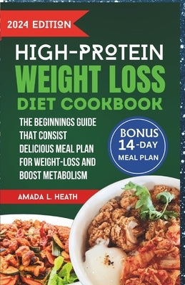 High Protein Weight Loss Diet Cookbook: The Beginnings Guide That Consist Delicious Meal Plan For Weight-loss And Boost Metabolism by L. Heath, Amada