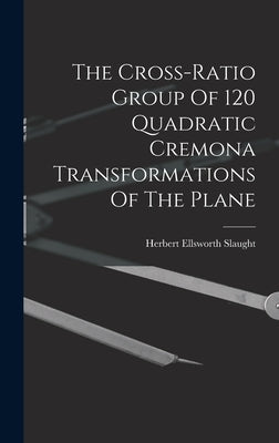 The Cross-ratio Group Of 120 Quadratic Cremona Transformations Of The Plane by Slaught, Herbert Ellsworth