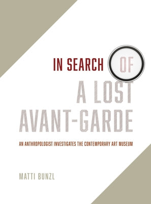 In Search of a Lost Avant-Garde: An Anthropologist Investigates the Contemporary Art Museum by Bunzl, Matti