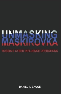 Unmasking Maskirovka: Russia's Cyber Influence Operations by Bagge, Daniel