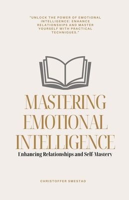 Mastering Emotional Intelligence: Enhancing Relationships and Self-Mastery by Smestad, Christoffer