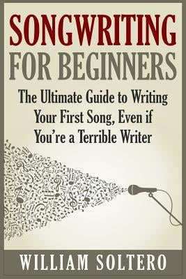Songwriting for Beginners: The Ultimate Guide to Writing Your First Song, Even if You're a Terrible Writer by Soltero, William