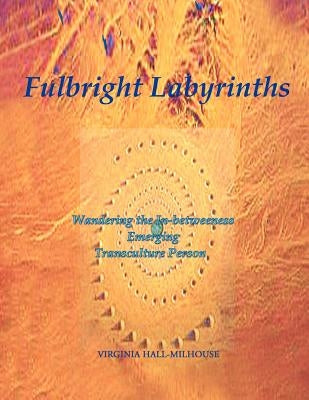 Fulbright Labyrinths: Wandering the In-Betweeness Emerging Transculture Person by Hall-Milhouse, Virginia