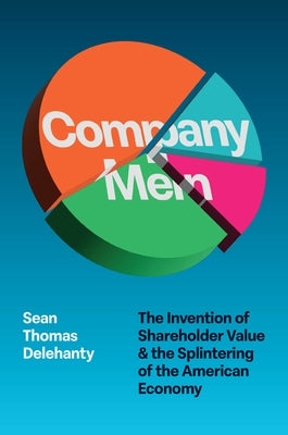 Company Men: The Invention of Shareholder Value and the Splintering of the American Economy by Delehanty, Sean Thomas