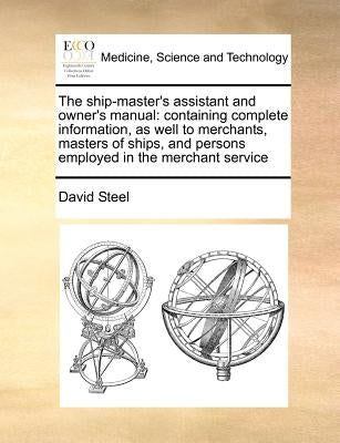 The ship-master's assistant and owner's manual: containing complete information, as well to merchants, masters of ships, and persons employed in the m by Steel, David