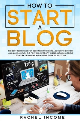 how to start a blog: The best techniques for beginners to create a blogging business and quickly reach the first online profit in 2020, inc by Income, Rachel
