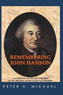 Remembering John Hanson: A biography of the first president of the original United States government by Michael, Peter H.