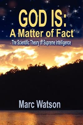 God Is: A Matter of Fact - The Scientific Theory of Supreme Intelligence by Watson, Marc Alan
