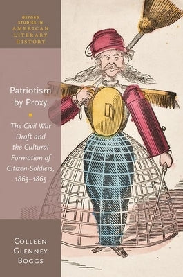 Patriotism by Proxy: The Civil War Draft and the Cultural Formation of Citizen-Soldiers, 1863-1865 by Boggs, Colleen Glenney