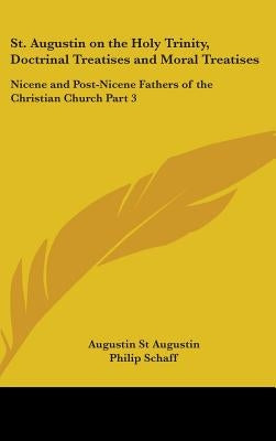 St. Augustin on the Holy Trinity, Doctrinal Treatises and Moral Treatises: Nicene and Post-Nicene Fathers of the Christian Church Part 3 by St Augustine