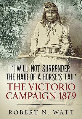 'I Will Not Surrender the Hair of a Horse's Tail': The Victorio Campaign 1879 by Watt, Robert N.