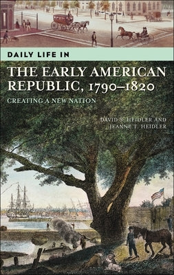 Daily Life in the Early American Republic, 1790-1820: Creating a New Nation by Heidler, David S.