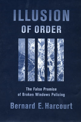 Illusion of Order: The False Promise of Broken Windows Policing by Harcourt, Bernard E.