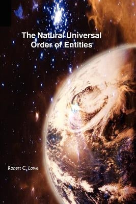 The Natural Universal Order of Entities by Lowe, Robert C.