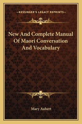 New And Complete Manual Of Maori Conversation And Vocabulary by Aubert, Mary