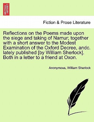 Reflections on the Poems Made Upon the Siege and Taking of Namur; Together with a Short Answer to the Modest Examination of the Oxford Decree, Andc. L by Anonymous