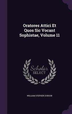 Oratores Attici Et Quos Sic Vocant Sophistae, Volume 11 by Dobson, William Stephen