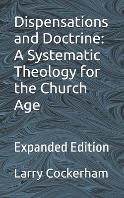Dispensations and Doctrine: A Systematic Theology for the Church Age: Expanded Edition by Cockerham, Larry W.