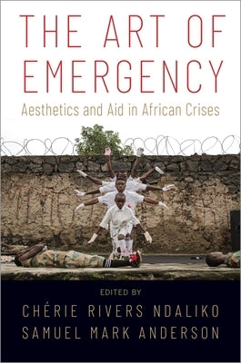 The Art of Emergency: Aesthetics and Aid in African Crises by Ndaliko, Chérie Rivers