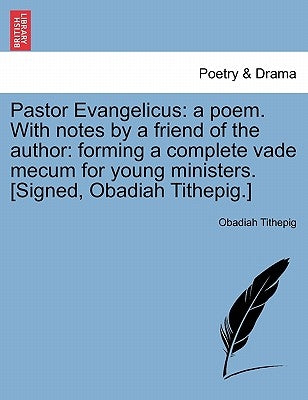 Pastor Evangelicus: A Poem. with Notes by a Friend of the Author: Forming a Complete Vade Mecum for Young Ministers. [signed, Obadiah Tithepig.] by Tithepig, Obadiah