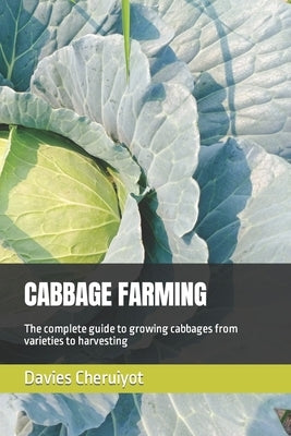 Cabbage Farming: The complete guide to growing cabbages from varieties to harvesting by Cheruiyot, Davies