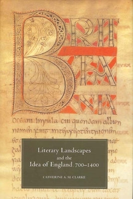 Literary Landscapes and the Idea of England, 700-1400 by Clarke, Catherine A. M.