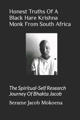 Honest Truths Of A Black Hare Krishna Monk From South Africa: The Spiritual-Self Research Journey Of Bhakta Jacob by Mokoena J., Serame Jacob