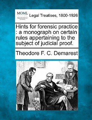Hints for Forensic Practice: A Monograph on Certain Rules Appertaining to the Subject of Judicial Proof. by Demarest, Theodore F. C.