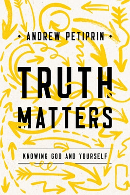 Truth Matters: Knowing God and Yourself by Petiprin, Andrew K.