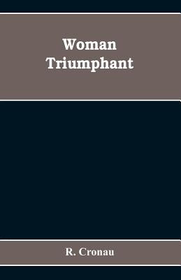 Woman Triumphant; the story of her struggles for freedom, education, and political rights. Dedicated to all noble-minded women by an appreciative memb by Cronau, R.