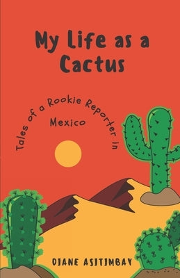 My Life as a Cactus: Tales of a Rookie Reporter in Mexico by Asitimbay, Diane
