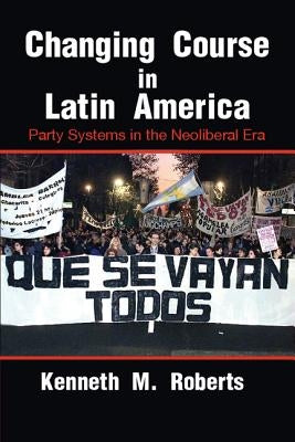 Changing Course in Latin America: Party Systems in the Neoliberal Era by Roberts, Kenneth M.