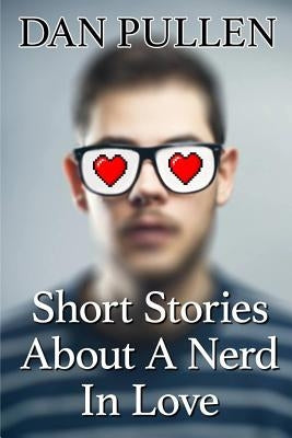 Short Stories About A Nerd In Love by Pullen, Dan