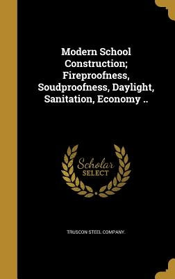 Modern School Construction; Fireproofness, Soudproofness, Daylight, Sanitation, Economy .. by Truscon Steel Company