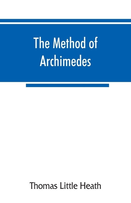 The method of Archimedes, recently discovered by Heiberg; a supplement to the Works of Archimedes, 1897 by Little Heath, Thomas