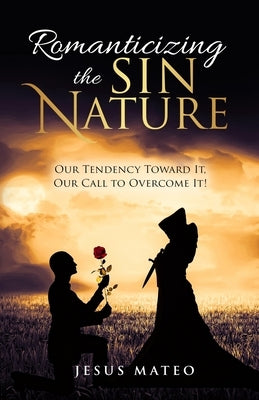 Romanticizing the Sin Nature: Our Tendency Toward It, Our Call To Overcome It! by Mateo, Jesus