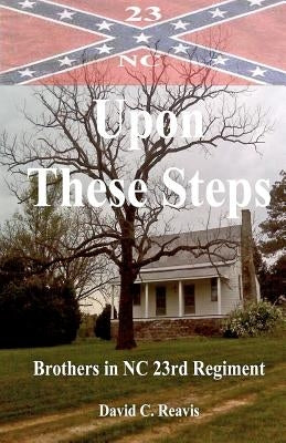 Upon These Steps: Brothers in NC 23rd Regiment by Reavis, David C.