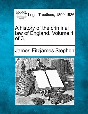 A history of the criminal law of England. Volume 1 of 3 by Stephen, James Fitzjames