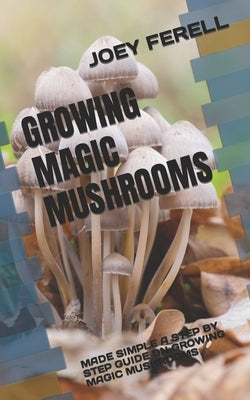 Growing Magic Mushrooms: Made Simple a Step by Step Guide on Growing Magic Mushrooms by Ferell, Joey