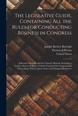 The Legislative Guide, Containing All the Rules for Conducting Business in Congress: Jefferson's Manual; and the Citizens' Manual, Including a Concise by Jefferson, Thomas