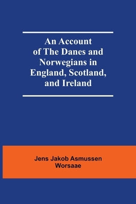 An Account Of The Danes And Norwegians In England, Scotland, And Ireland by Jakob Asmussen Worsaae, Jens