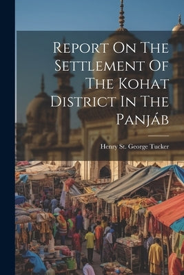 Report On The Settlement Of The Kohat District In The Panjáb by Henry St George Tucker (Officiating