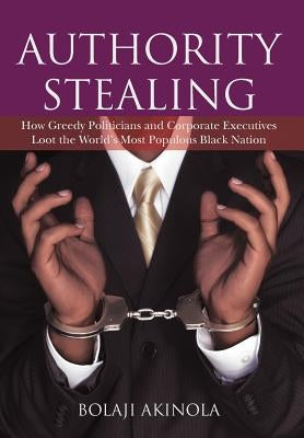 Authority Stealing: How Greedy Politicians and Corporate Executives Loot the World's Most Populous Black Nation by Akinola, Bolaji
