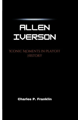 Allen Iverson: Iconic Moments in Playoff History by P. Franklin, Charles