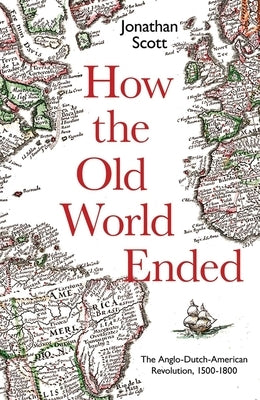 How the Old World Ended: The Anglo-Dutch-American Revolution 1500-1800 by Scott, Jonathan