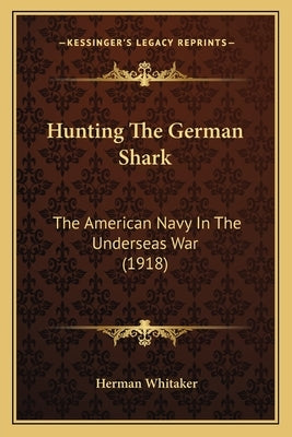 Hunting The German Shark: The American Navy In The Underseas War (1918) by Whitaker, Herman
