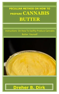 Peculiar Method on How to Prepare Cannabis Butter: Instructions On How To Swiftly Produce Cannabis Butter Yourself by Dirk, Dreher B.