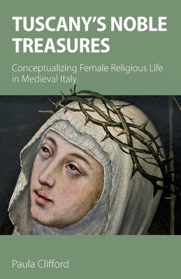 Tuscany's Noble Treasures: Conceptualizing Female Religious Life in Medieval Italy by Clifford, Paula