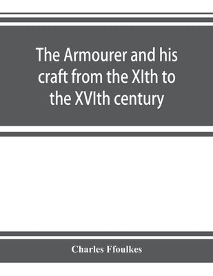 The armourer and his craft from the XIth to the XVIth century by Ffoulkes, Charles