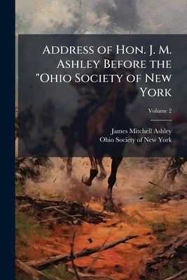 Address of Hon. J. M. Ashley Before the "Ohio Society of New York; Volume 2 by Ashley, James Mitchell